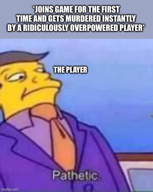 I tried my best | *JOINS GAME FOR THE FIRST TIME AND GETS MURDERED INSTANTLY BY A RIDICULOUSLY OVERPOWERED PLAYER*; THE PLAYER | image tagged in relatable memes,skinner pathetic | made w/ Imgflip meme maker