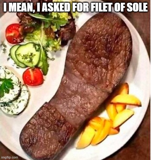 Literal Dinner | I MEAN, I ASKED FOR FILET OF SOLE | image tagged in unsee juice | made w/ Imgflip meme maker