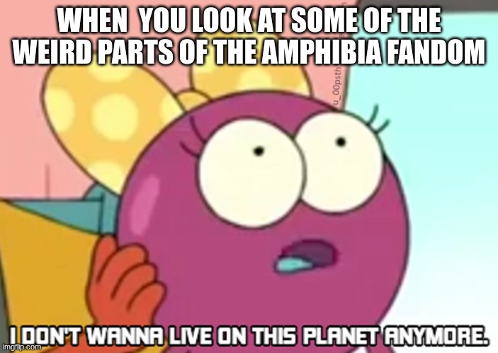 I Don't Wanna Live On This Planet Anymore | WHEN  YOU LOOK AT SOME OF THE WEIRD PARTS OF THE AMPHIBIA FANDOM | image tagged in i don't wanna live on this planet anymore,amphibia,fandom,memes,funny | made w/ Imgflip meme maker