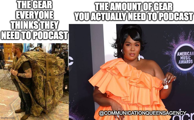 Podcasting Gear | THE GEAR EVERYONE THINKS THEY NEED TO PODCAST; THE AMOUNT OF GEAR YOU ACTUALLY NEED TO PODCAST; @COMMUNICATIONQUEENSAGENCY | image tagged in big ass huge camo backpack ruckzak,little lizzo purse | made w/ Imgflip meme maker