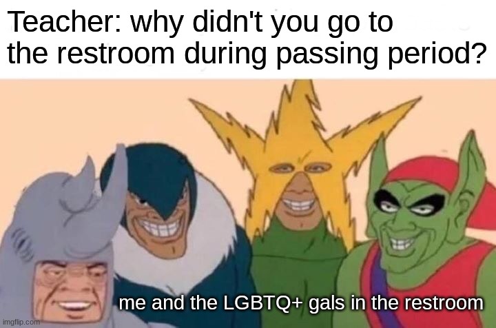 Me And The Boys Meme | Teacher: why didn't you go to the restroom during passing period? me and the LGBTQ+ gals in the restroom | image tagged in memes,me and the boys | made w/ Imgflip meme maker