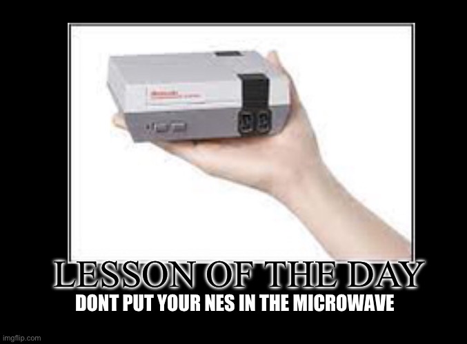 Lesson of the day | LESSON OF THE DAY; DONT PUT YOUR NES IN THE MICROWAVE | image tagged in lesson,life lessons | made w/ Imgflip meme maker