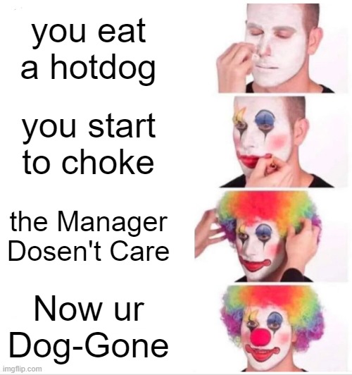 Clown Applying Makeup Meme | you eat a hotdog you start to choke the Manager Dosen't Care Now ur Dog-Gone | image tagged in memes,clown applying makeup | made w/ Imgflip meme maker