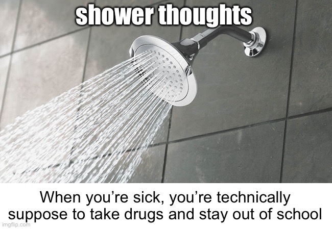 Meme #1,502 | shower thoughts; When you’re sick, you’re technically suppose to take drugs and stay out of school | image tagged in shower thoughts,drugs,school,sick,true,memes | made w/ Imgflip meme maker
