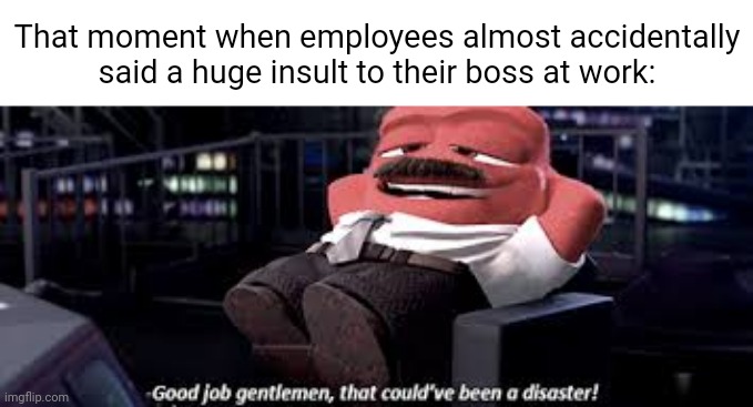 At work | That moment when employees almost accidentally said a huge insult to their boss at work: | image tagged in that could have been a disaster,employees,work,memes,meme,employee | made w/ Imgflip meme maker