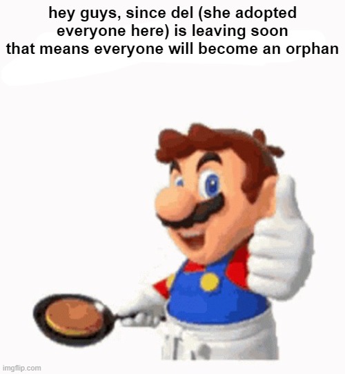im finna adopt you all after tho | hey guys, since del (she adopted everyone here) is leaving soon that means everyone will become an orphan | image tagged in gordon ramsy | made w/ Imgflip meme maker