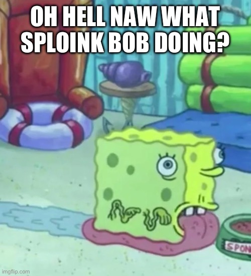 OH HELL NAW WHAT SPLOINK BOB DOING? | made w/ Imgflip meme maker