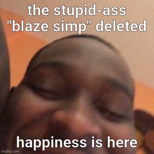 hehe | the stupid-ass "blaze simp" deleted; happiness is here | image tagged in hehe | made w/ Imgflip meme maker