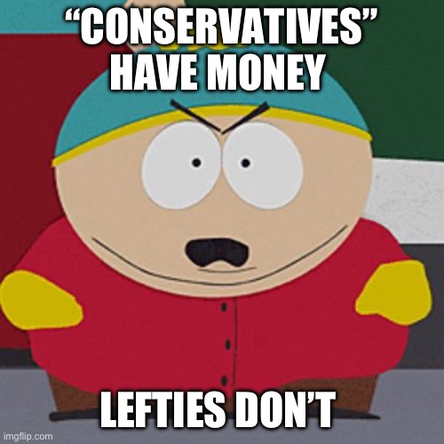 Angry-Cartman | “CONSERVATIVES” HAVE MONEY; LEFTIES DON’T | image tagged in angry-cartman,conservatives,leftists | made w/ Imgflip meme maker