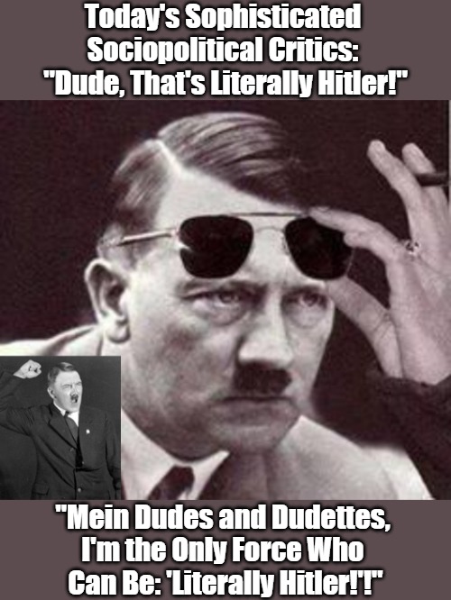 Clarity in Commentary | Today's Sophisticated 

Sociopolitical Critics: 

"Dude, That's Literally Hitler!"; "Mein Dudes and Dudettes, 

I'm the Only Force Who 

Can Be: 'Literally Hitler!'!" | image tagged in hitler sunglasses,angry hitler,literally hitler,literal nazi,ignorance,volume | made w/ Imgflip meme maker