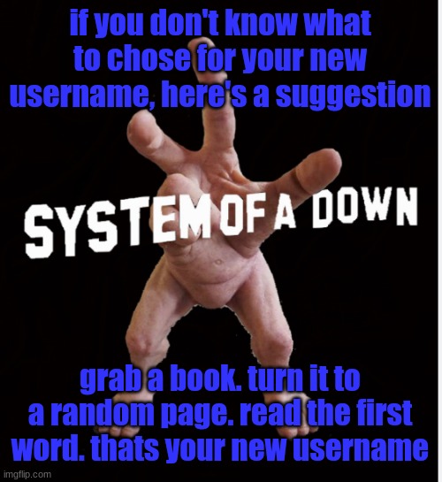 mine is "wrist" | if you don't know what to chose for your new username, here's a suggestion; grab a book. turn it to a random page. read the first word. thats your new username | image tagged in hand creature | made w/ Imgflip meme maker