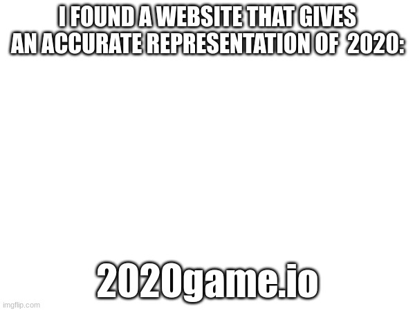 I FOUND A WEBSITE THAT GIVES AN ACCURATE REPRESENTATION OF  2020:; 2020game.io | made w/ Imgflip meme maker