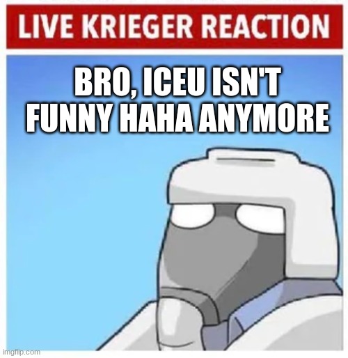 Live Krieger Reaction | BRO, ICEU ISN'T FUNNY HAHA ANYMORE | image tagged in live krieger reaction | made w/ Imgflip meme maker