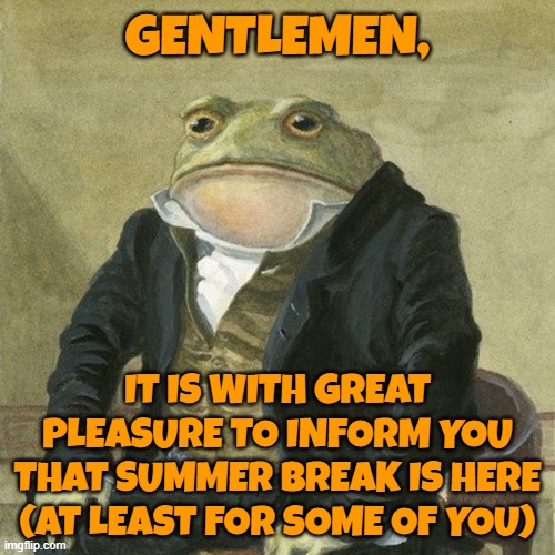 Gentlemen, it is with great pleasure to inform you that | GENTLEMEN, IT IS WITH GREAT PLEASURE TO INFORM YOU THAT SUMMER BREAK IS HERE (AT LEAST FOR SOME OF YOU) | image tagged in gentlemen it is with great pleasure to inform you that | made w/ Imgflip meme maker