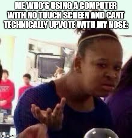 Bruh | ME WHO'S USING A COMPUTER WITH NO TOUCH SCREEN AND CANT TECHNICALLY UPVOTE WITH MY NOSE: | image tagged in bruh | made w/ Imgflip meme maker