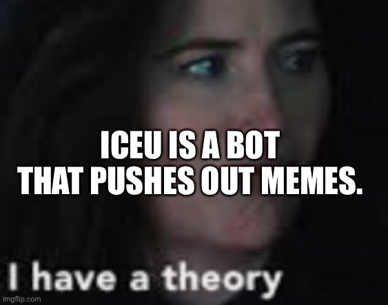 yes | ICEU IS A BOT THAT PUSHES OUT MEMES. | image tagged in i have a theory | made w/ Imgflip meme maker