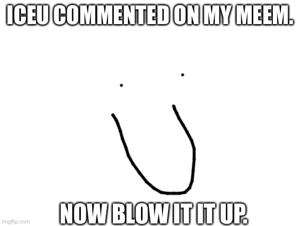 xd | ICEU COMMENTED ON MY MEEM. NOW BLOW IT IT UP. | image tagged in xd,dx,iceu | made w/ Imgflip meme maker