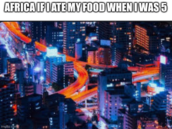 Africa food. animal food, same thing. | AFRICA IF I ATE MY FOOD WHEN I WAS 5 | image tagged in africa,food,meme,mom | made w/ Imgflip meme maker
