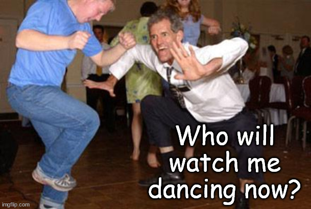Funny dancing | Who will watch me dancing now? | image tagged in funny dancing | made w/ Imgflip meme maker