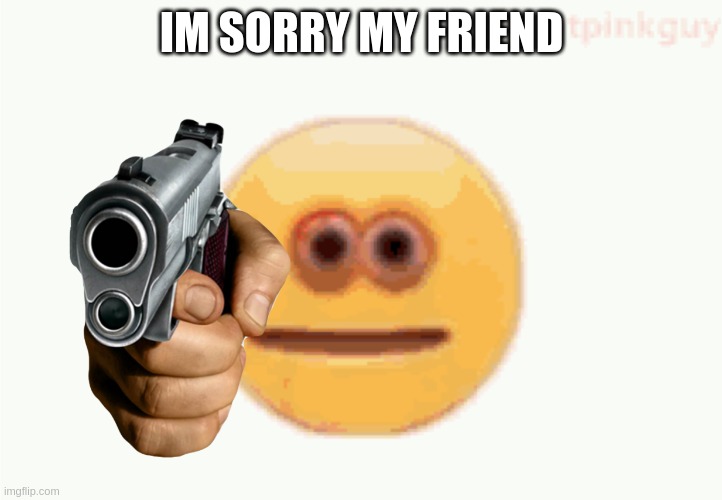Cursed Emoji pointing gun | IM SORRY MY FRIEND | image tagged in cursed emoji pointing gun | made w/ Imgflip meme maker