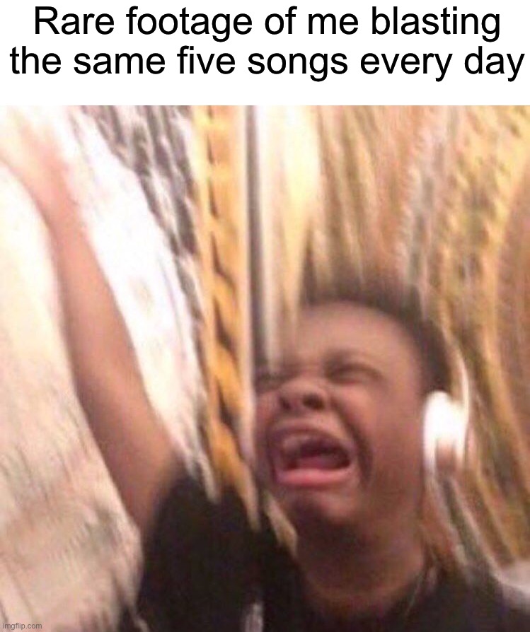 I think I need to find new songs | Rare footage of me blasting the same five songs every day | image tagged in kid listening to music screaming with headset,memes,funny,relatable memes,music,true story | made w/ Imgflip meme maker