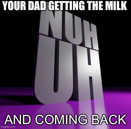 Milk? Nahhhh | YOUR DAD GETTING THE MILK; AND COMING BACK | image tagged in nuh uh 3d | made w/ Imgflip meme maker