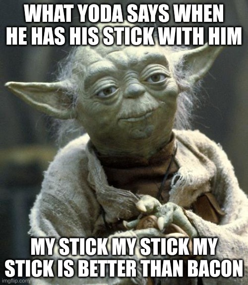 yoda an his stick | WHAT YODA SAYS WHEN HE HAS HIS STICK WITH HIM; MY STICK MY STICK MY STICK IS BETTER THAN BACON | image tagged in yoda | made w/ Imgflip meme maker