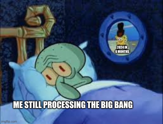 helo, 2023 ends now! | 2024 IN 6 MONTHS; ME STILL PROCESSING THE BIG BANG | image tagged in squidward can't sleep with the spoons rattling | made w/ Imgflip meme maker