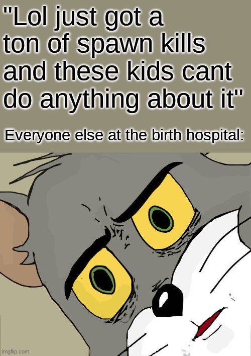 Hold up | "Lol just got a ton of spawn kills and these kids cant do anything about it"; Everyone else at the birth hospital: | image tagged in memes,unsettled tom | made w/ Imgflip meme maker