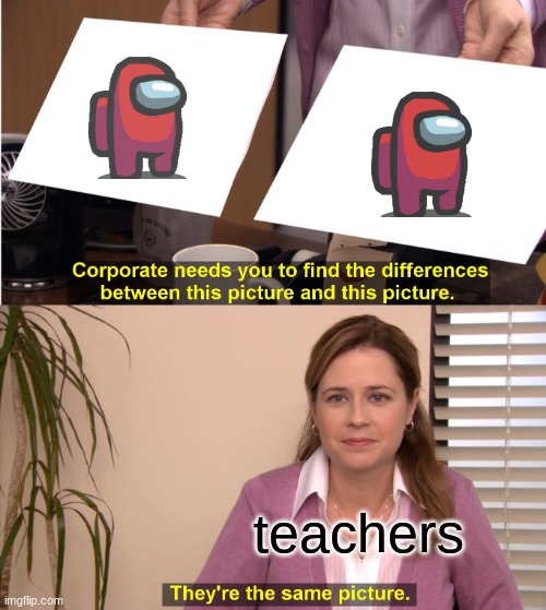 me | teachers | image tagged in memes,they're the same picture | made w/ Imgflip meme maker