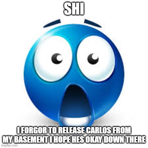 hes been in my basement for over a year now | SHI; I FORGOR TO RELEASE CARLOS FROM MY BASEMENT I HOPE HES OKAY DOWN THERE | image tagged in shocked blue guy | made w/ Imgflip meme maker