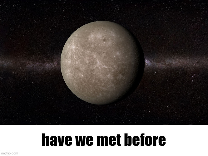Mercury | have we met before | image tagged in mercury | made w/ Imgflip meme maker