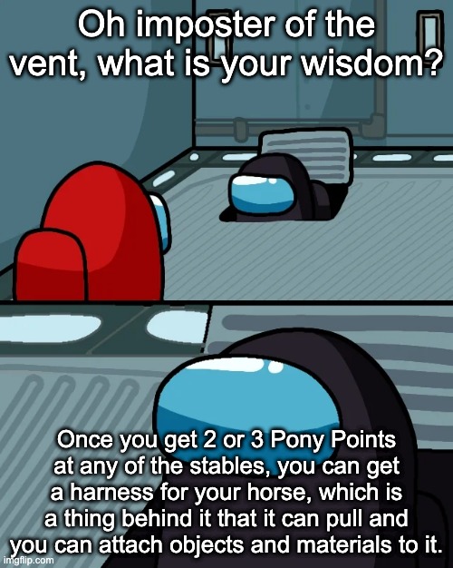 This is a tip for people who have enough Zonai Capsules for building, I will elaborate about Pony Points in the comments | Oh imposter of the vent, what is your wisdom? Once you get 2 or 3 Pony Points at any of the stables, you can get a harness for your horse, which is a thing behind it that it can pull and you can attach objects and materials to it. | image tagged in impostor of the vent,legend of zelda | made w/ Imgflip meme maker