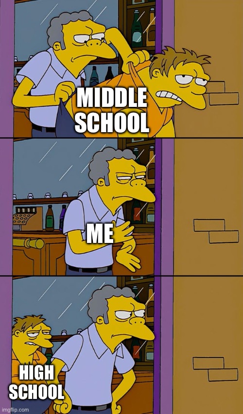 Moe throws Barney | MIDDLE SCHOOL; ME; HIGH SCHOOL | image tagged in moe throws barney | made w/ Imgflip meme maker