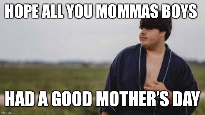 Not mommas boy anymore | HOPE ALL YOU MOMMAS BOYS; HAD A GOOD MOTHER’S DAY | image tagged in not mommas boy anymore | made w/ Imgflip meme maker