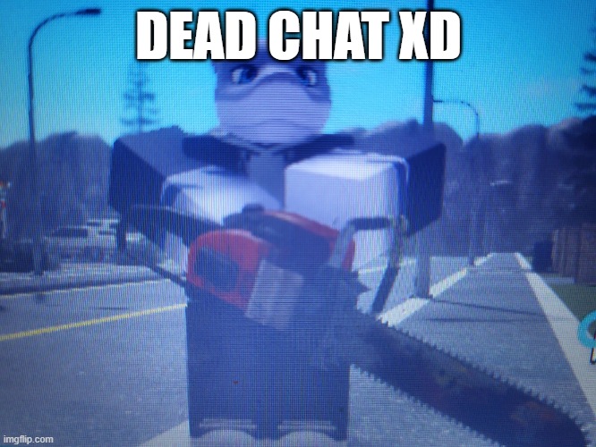 lordreaperus chainsaw | DEAD CHAT XD | image tagged in lordreaperus chainsaw | made w/ Imgflip meme maker