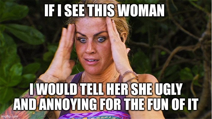 Survivor Carolyn | IF I SEE THIS WOMAN; I WOULD TELL HER SHE UGLY AND ANNOYING FOR THE FUN OF IT | image tagged in survivor carolyn | made w/ Imgflip meme maker