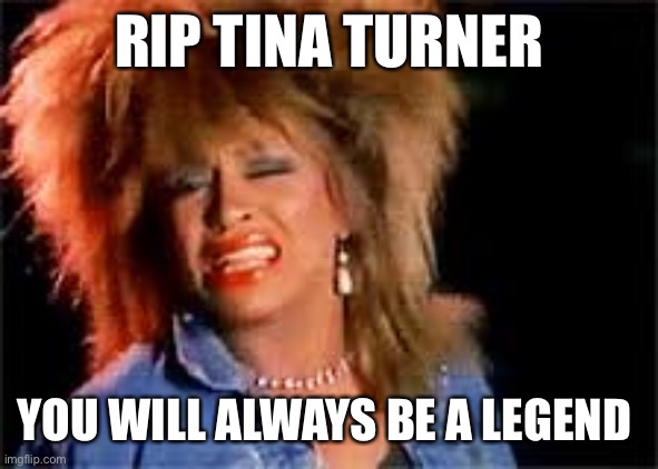 Tina Turner | RIP TINA TURNER; YOU WILL ALWAYS BE A LEGEND | image tagged in tina turner | made w/ Imgflip meme maker