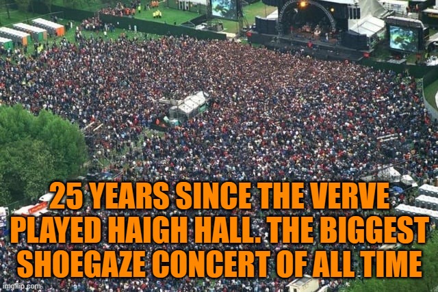 Biggest Shoegaze concert of all time | 25 YEARS SINCE THE VERVE PLAYED HAIGH HALL. THE BIGGEST SHOEGAZE CONCERT OF ALL TIME | image tagged in shoegaze,music,concert,biggest,verve,the verve | made w/ Imgflip meme maker