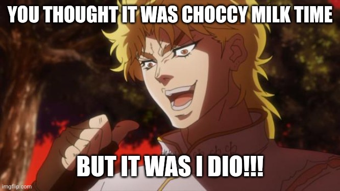 But it was me Dio | YOU THOUGHT IT WAS CHOCCY MILK TIME BUT IT WAS I DIO!!! | image tagged in but it was me dio | made w/ Imgflip meme maker