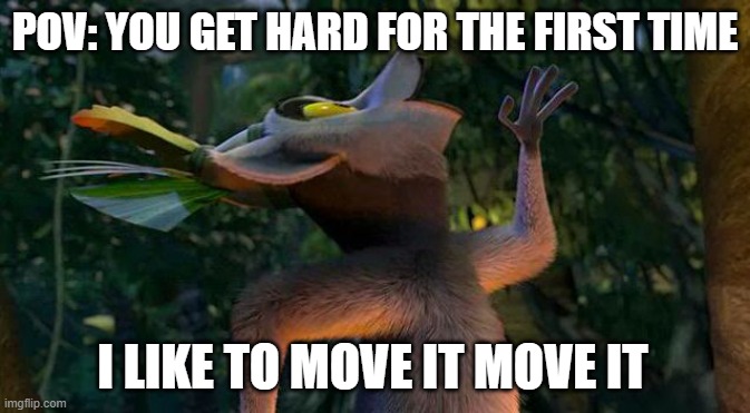 I Like to move it move it | POV: YOU GET HARD FOR THE FIRST TIME; I LIKE TO MOVE IT MOVE IT | image tagged in i like to move it move it | made w/ Imgflip meme maker