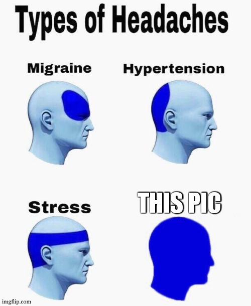 Headaches | THIS PIC | image tagged in headaches | made w/ Imgflip meme maker