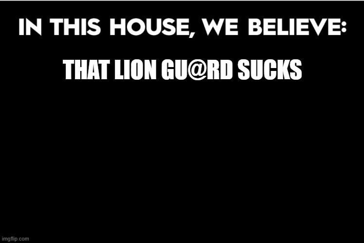 In this house we believe | THAT LION GU@RD SUCKS | image tagged in in this house we believe | made w/ Imgflip meme maker