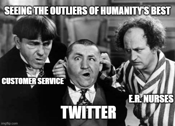 Normal isn't cool anymore, so it's hard to find | SEEING THE OUTLIERS OF HUMANITY'S BEST; CUSTOMER SERVICE; E.R. NURSES; TWITTER | image tagged in three stooges | made w/ Imgflip meme maker