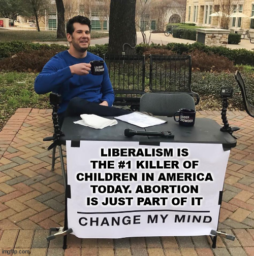The numbers don't lie... | LIBERALISM IS THE #1 KILLER OF CHILDREN IN AMERICA TODAY. ABORTION IS JUST PART OF IT | image tagged in change my mind,liberals,killing,children | made w/ Imgflip meme maker