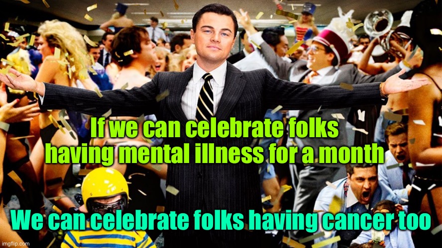 Wolf Party | If we can celebrate folks having mental illness for a month We can celebrate folks having cancer too | image tagged in wolf party | made w/ Imgflip meme maker