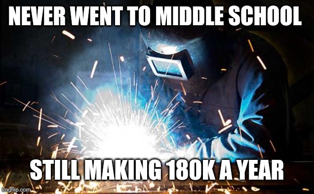 I LOVE BIG OIL! Apparently that's controversial... | NEVER WENT TO MIDDLE SCHOOL; STILL MAKING 180K A YEAR | image tagged in welder | made w/ Imgflip meme maker