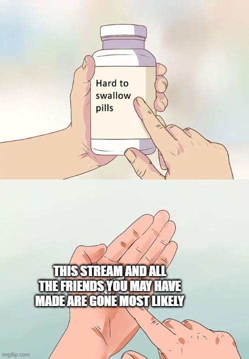 comment for still here | THIS STREAM AND ALL THE FRIENDS YOU MAY HAVE MADE ARE GONE MOST LIKELY | image tagged in memes,hard to swallow pills | made w/ Imgflip meme maker