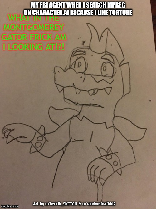 FNAF SB What In The Montgomerey Gator Frick Am I Looking At!?! | MY FBI AGENT WHEN I SEARCH MPREG ON CHARACTER.AI BECAUSE I LIKE TORTURE | image tagged in fnaf sb what in the montgomerey gator frick am i looking at | made w/ Imgflip meme maker