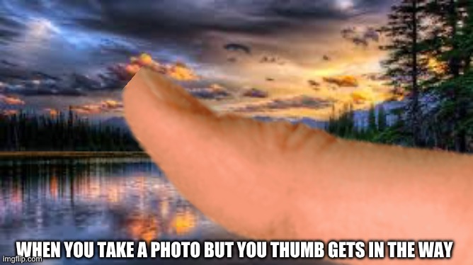 Has this happened to anyone else | WHEN YOU TAKE A PHOTO BUT YOU THUMB GETS IN THE WAY | image tagged in thumb,true story | made w/ Imgflip meme maker